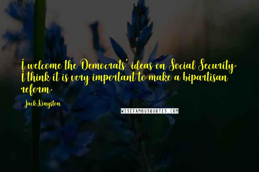 Jack Kingston Quotes: I welcome the Democrats' ideas on Social Security. I think it is very important to make a bipartisan reform.