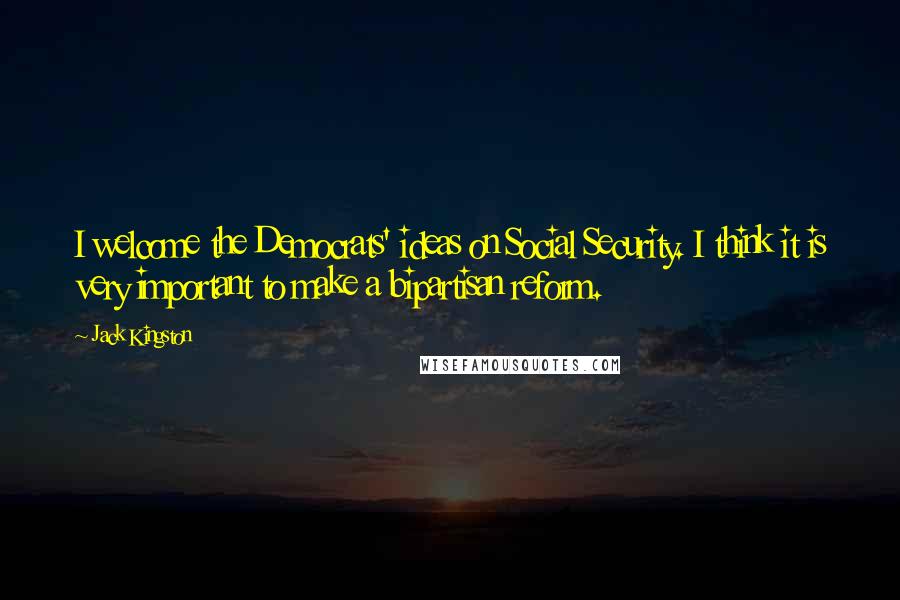 Jack Kingston Quotes: I welcome the Democrats' ideas on Social Security. I think it is very important to make a bipartisan reform.