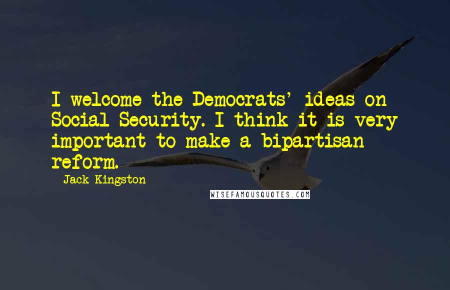 Jack Kingston Quotes: I welcome the Democrats' ideas on Social Security. I think it is very important to make a bipartisan reform.