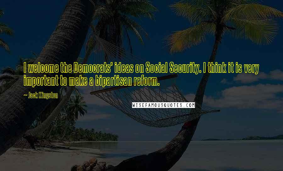 Jack Kingston Quotes: I welcome the Democrats' ideas on Social Security. I think it is very important to make a bipartisan reform.