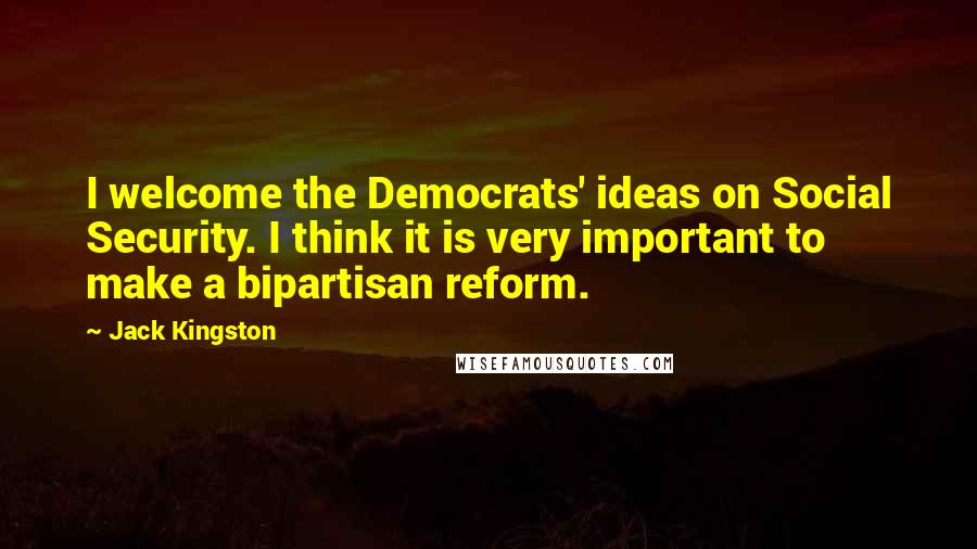 Jack Kingston Quotes: I welcome the Democrats' ideas on Social Security. I think it is very important to make a bipartisan reform.