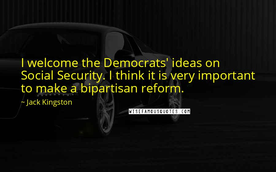 Jack Kingston Quotes: I welcome the Democrats' ideas on Social Security. I think it is very important to make a bipartisan reform.