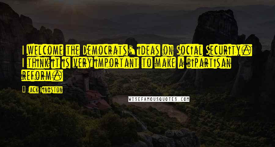 Jack Kingston Quotes: I welcome the Democrats' ideas on Social Security. I think it is very important to make a bipartisan reform.