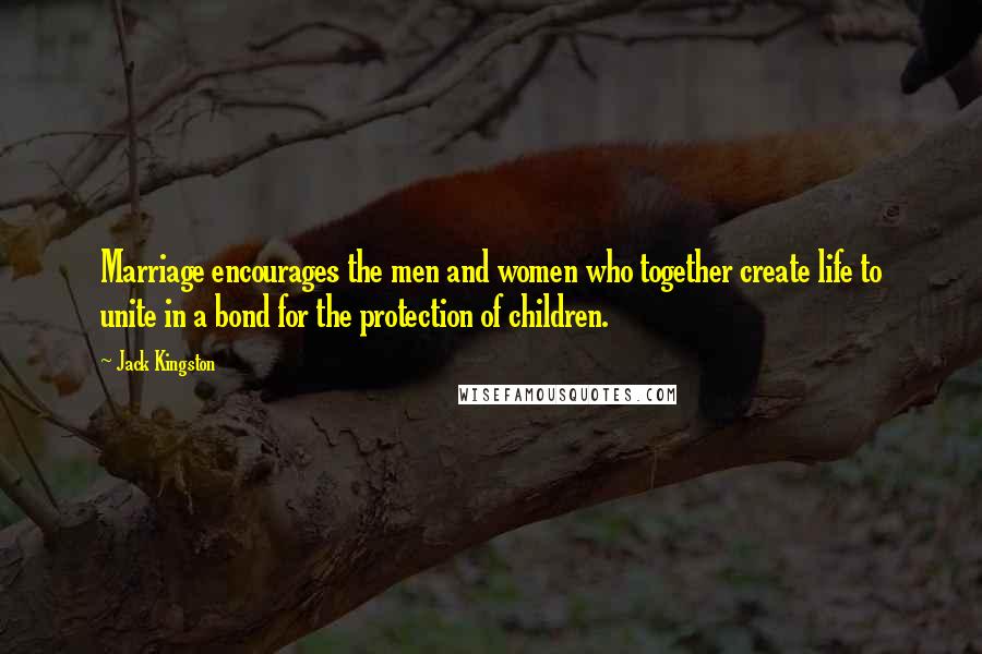 Jack Kingston Quotes: Marriage encourages the men and women who together create life to unite in a bond for the protection of children.