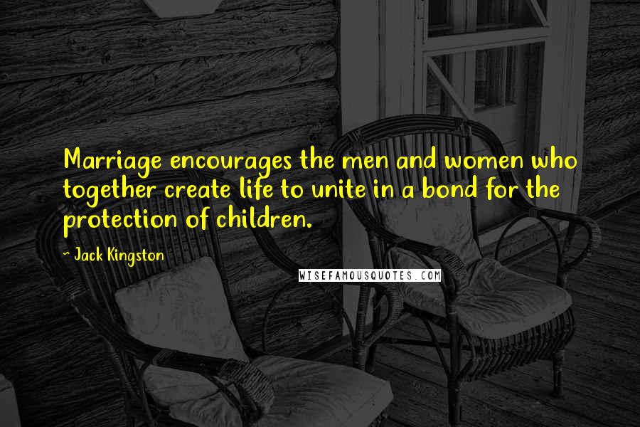 Jack Kingston Quotes: Marriage encourages the men and women who together create life to unite in a bond for the protection of children.