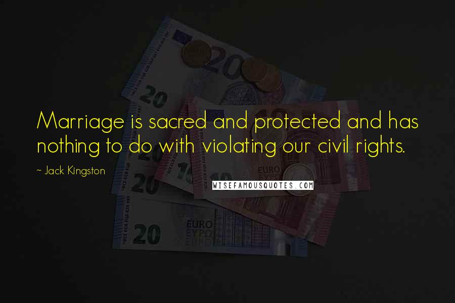 Jack Kingston Quotes: Marriage is sacred and protected and has nothing to do with violating our civil rights.