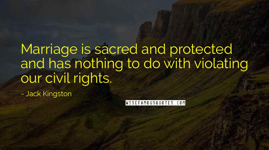 Jack Kingston Quotes: Marriage is sacred and protected and has nothing to do with violating our civil rights.