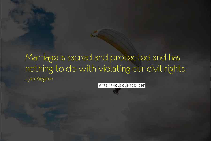 Jack Kingston Quotes: Marriage is sacred and protected and has nothing to do with violating our civil rights.