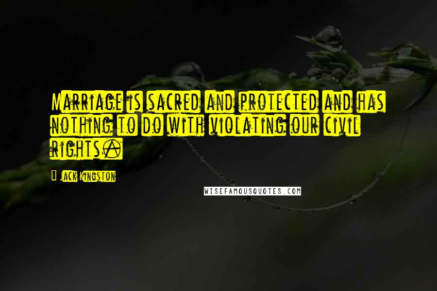 Jack Kingston Quotes: Marriage is sacred and protected and has nothing to do with violating our civil rights.