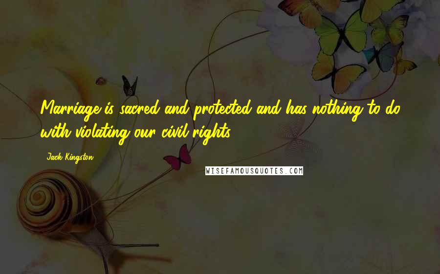 Jack Kingston Quotes: Marriage is sacred and protected and has nothing to do with violating our civil rights.