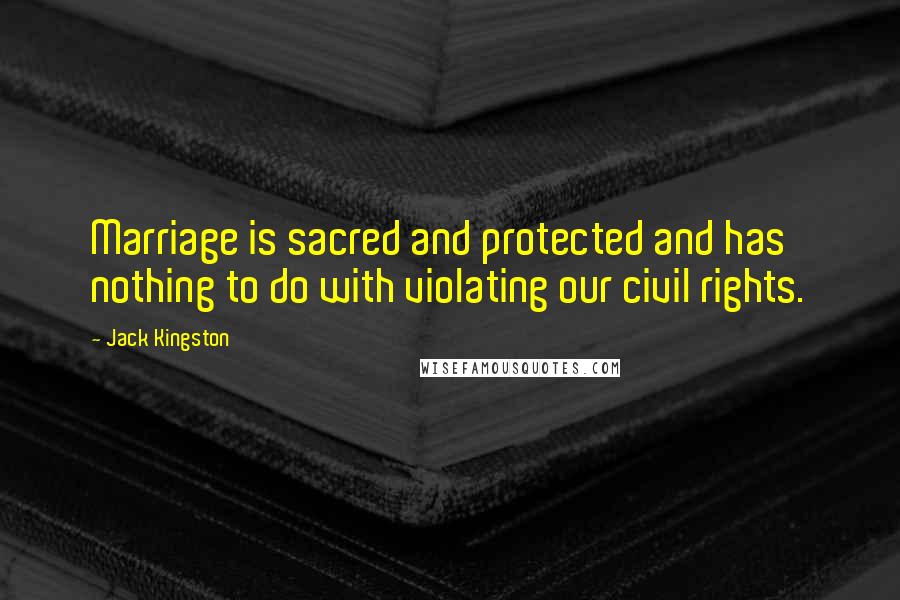 Jack Kingston Quotes: Marriage is sacred and protected and has nothing to do with violating our civil rights.