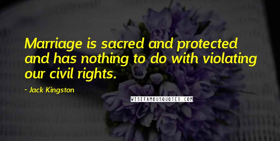 Jack Kingston Quotes: Marriage is sacred and protected and has nothing to do with violating our civil rights.