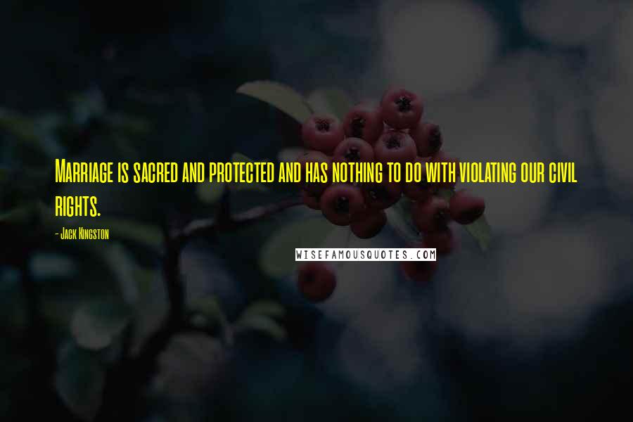 Jack Kingston Quotes: Marriage is sacred and protected and has nothing to do with violating our civil rights.