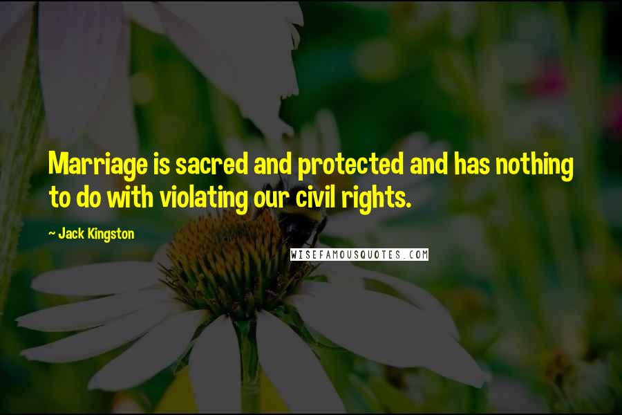 Jack Kingston Quotes: Marriage is sacred and protected and has nothing to do with violating our civil rights.