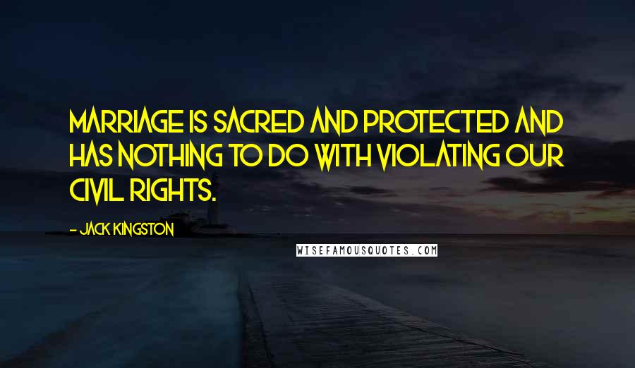 Jack Kingston Quotes: Marriage is sacred and protected and has nothing to do with violating our civil rights.