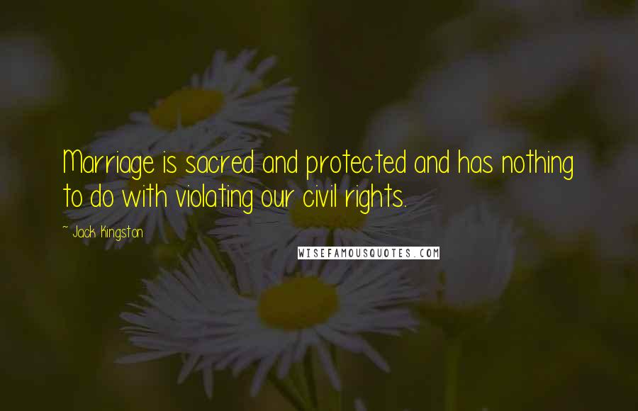 Jack Kingston Quotes: Marriage is sacred and protected and has nothing to do with violating our civil rights.