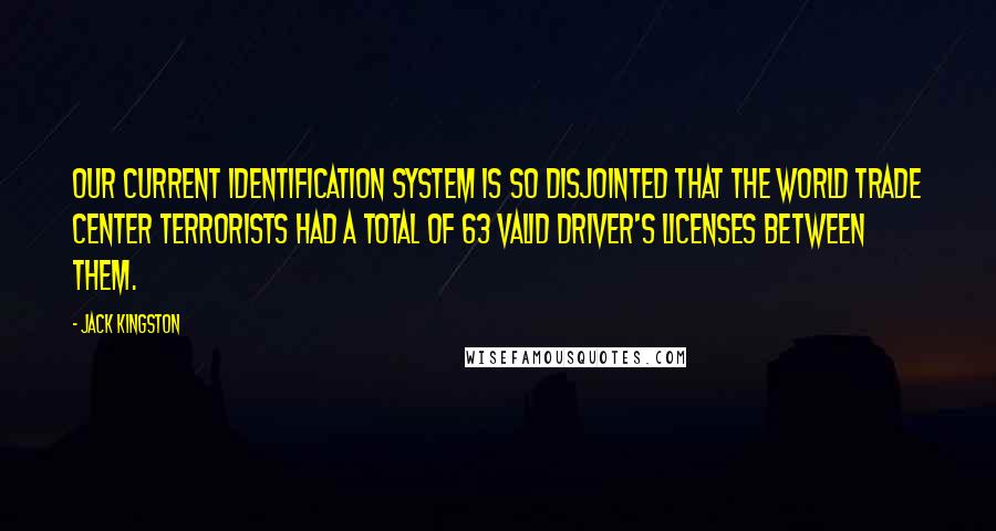 Jack Kingston Quotes: Our current identification system is so disjointed that the World Trade Center terrorists had a total of 63 valid driver's licenses between them.