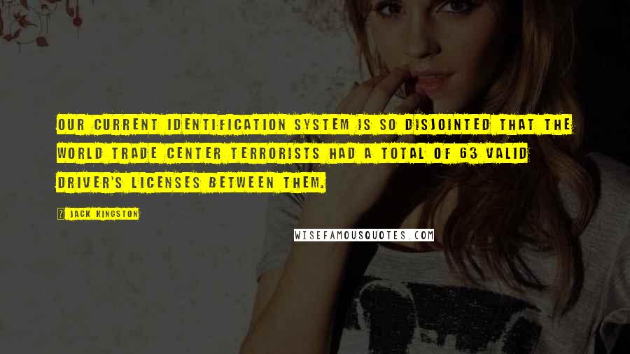 Jack Kingston Quotes: Our current identification system is so disjointed that the World Trade Center terrorists had a total of 63 valid driver's licenses between them.