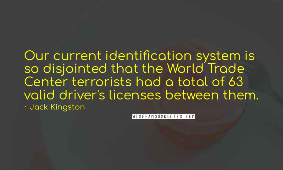 Jack Kingston Quotes: Our current identification system is so disjointed that the World Trade Center terrorists had a total of 63 valid driver's licenses between them.