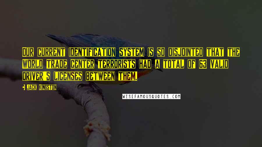 Jack Kingston Quotes: Our current identification system is so disjointed that the World Trade Center terrorists had a total of 63 valid driver's licenses between them.