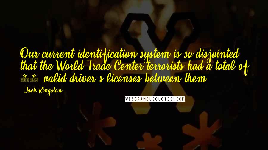 Jack Kingston Quotes: Our current identification system is so disjointed that the World Trade Center terrorists had a total of 63 valid driver's licenses between them.