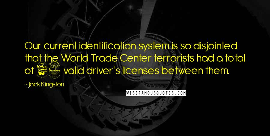 Jack Kingston Quotes: Our current identification system is so disjointed that the World Trade Center terrorists had a total of 63 valid driver's licenses between them.