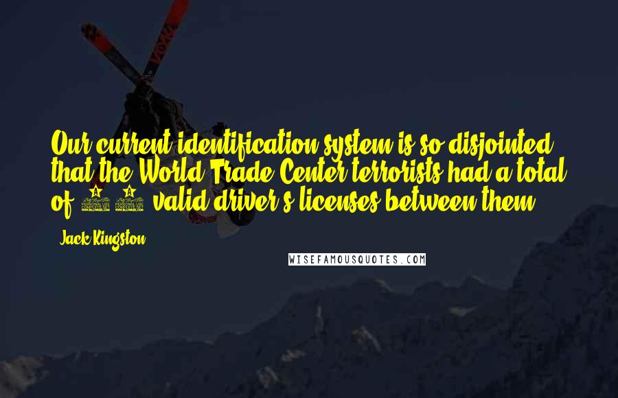 Jack Kingston Quotes: Our current identification system is so disjointed that the World Trade Center terrorists had a total of 63 valid driver's licenses between them.