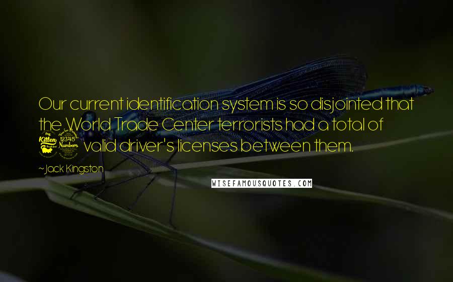 Jack Kingston Quotes: Our current identification system is so disjointed that the World Trade Center terrorists had a total of 63 valid driver's licenses between them.
