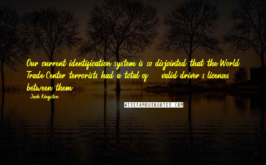 Jack Kingston Quotes: Our current identification system is so disjointed that the World Trade Center terrorists had a total of 63 valid driver's licenses between them.