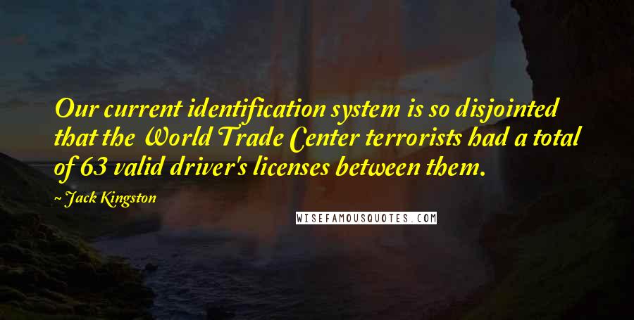 Jack Kingston Quotes: Our current identification system is so disjointed that the World Trade Center terrorists had a total of 63 valid driver's licenses between them.