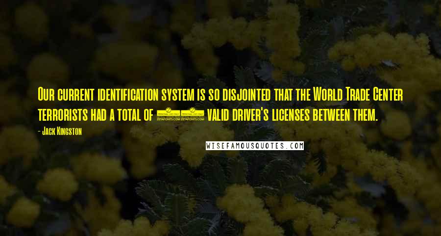 Jack Kingston Quotes: Our current identification system is so disjointed that the World Trade Center terrorists had a total of 63 valid driver's licenses between them.