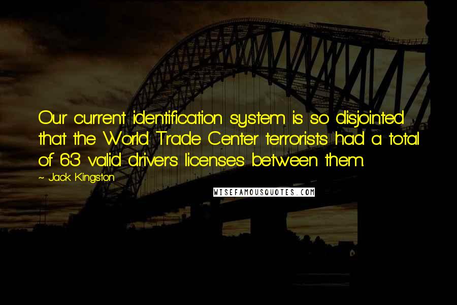 Jack Kingston Quotes: Our current identification system is so disjointed that the World Trade Center terrorists had a total of 63 valid driver's licenses between them.