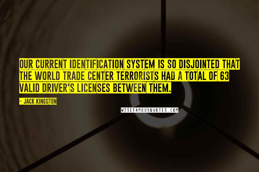 Jack Kingston Quotes: Our current identification system is so disjointed that the World Trade Center terrorists had a total of 63 valid driver's licenses between them.
