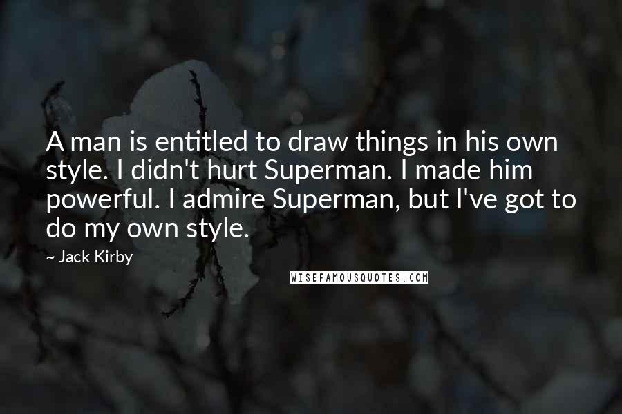 Jack Kirby Quotes: A man is entitled to draw things in his own style. I didn't hurt Superman. I made him powerful. I admire Superman, but I've got to do my own style.