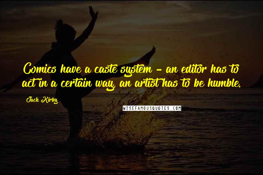 Jack Kirby Quotes: Comics have a caste system - an editor has to act in a certain way, an artist has to be humble.