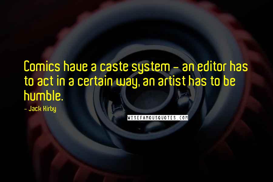 Jack Kirby Quotes: Comics have a caste system - an editor has to act in a certain way, an artist has to be humble.