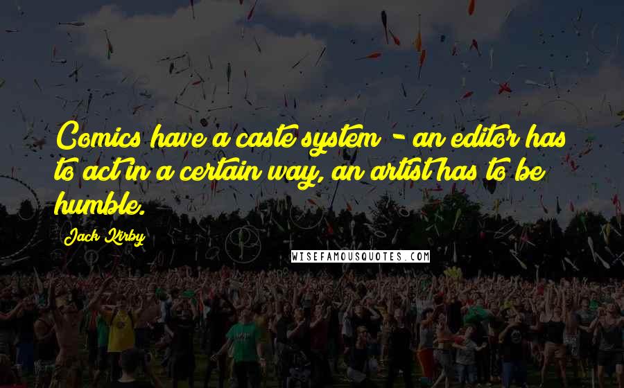 Jack Kirby Quotes: Comics have a caste system - an editor has to act in a certain way, an artist has to be humble.