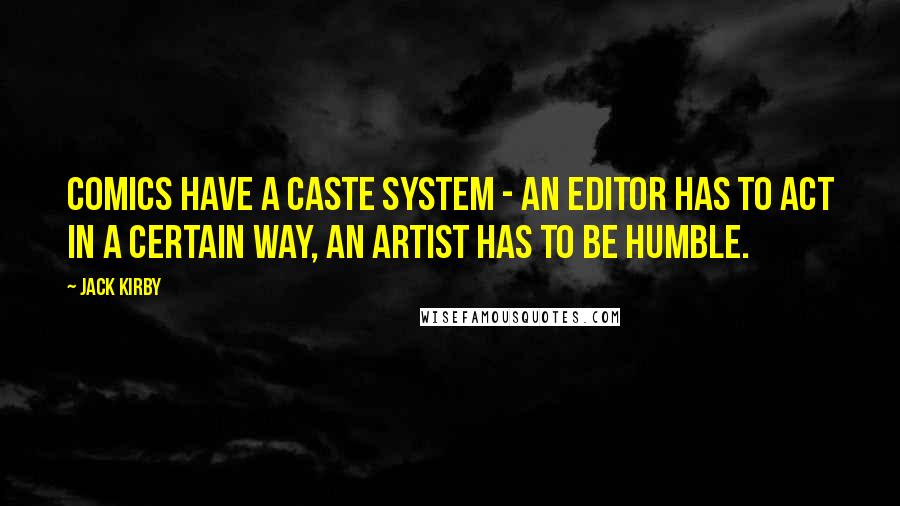 Jack Kirby Quotes: Comics have a caste system - an editor has to act in a certain way, an artist has to be humble.