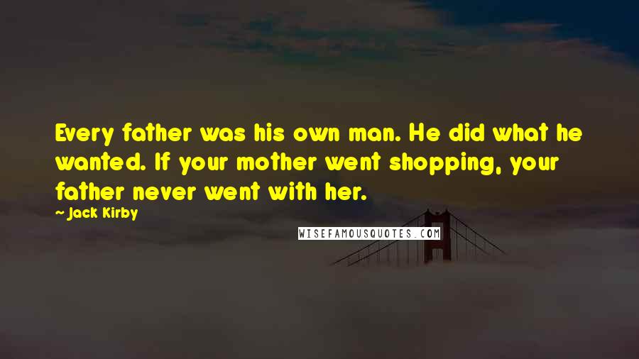 Jack Kirby Quotes: Every father was his own man. He did what he wanted. If your mother went shopping, your father never went with her.