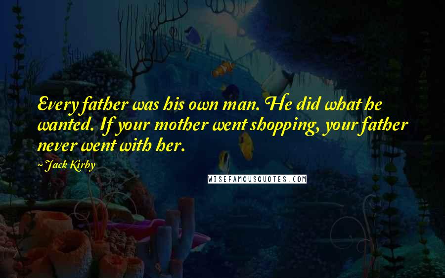 Jack Kirby Quotes: Every father was his own man. He did what he wanted. If your mother went shopping, your father never went with her.