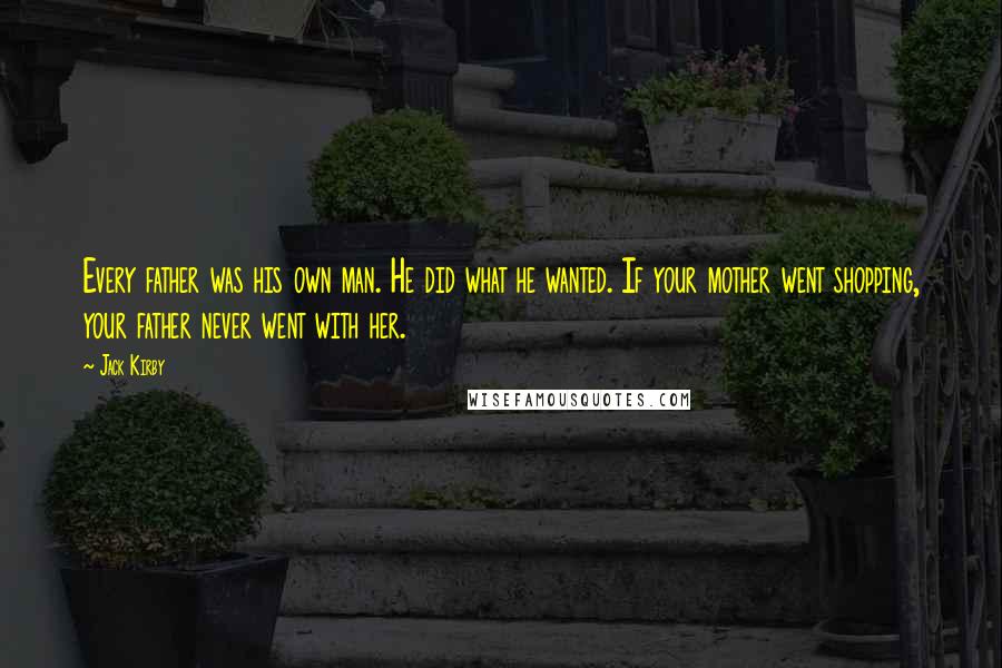 Jack Kirby Quotes: Every father was his own man. He did what he wanted. If your mother went shopping, your father never went with her.