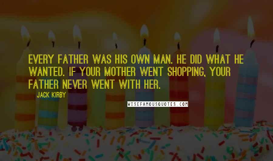 Jack Kirby Quotes: Every father was his own man. He did what he wanted. If your mother went shopping, your father never went with her.