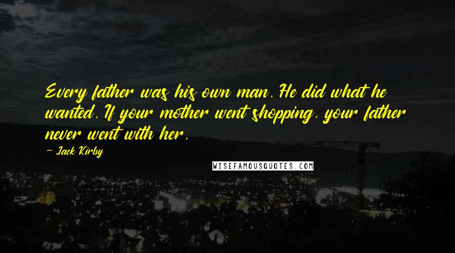 Jack Kirby Quotes: Every father was his own man. He did what he wanted. If your mother went shopping, your father never went with her.