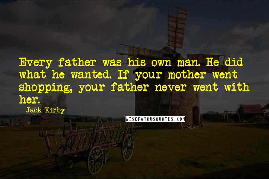 Jack Kirby Quotes: Every father was his own man. He did what he wanted. If your mother went shopping, your father never went with her.