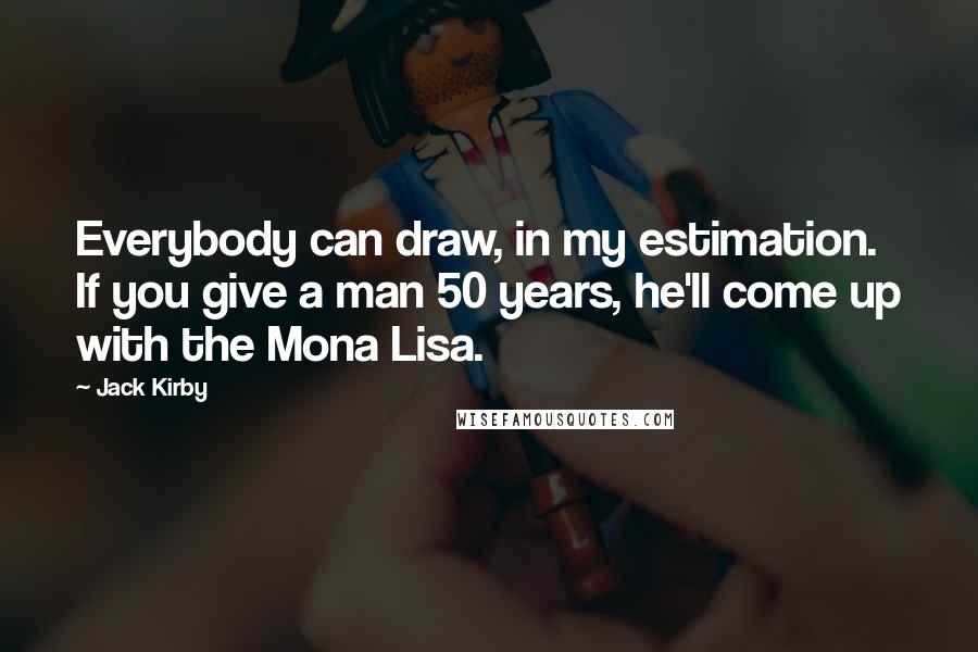 Jack Kirby Quotes: Everybody can draw, in my estimation. If you give a man 50 years, he'll come up with the Mona Lisa.