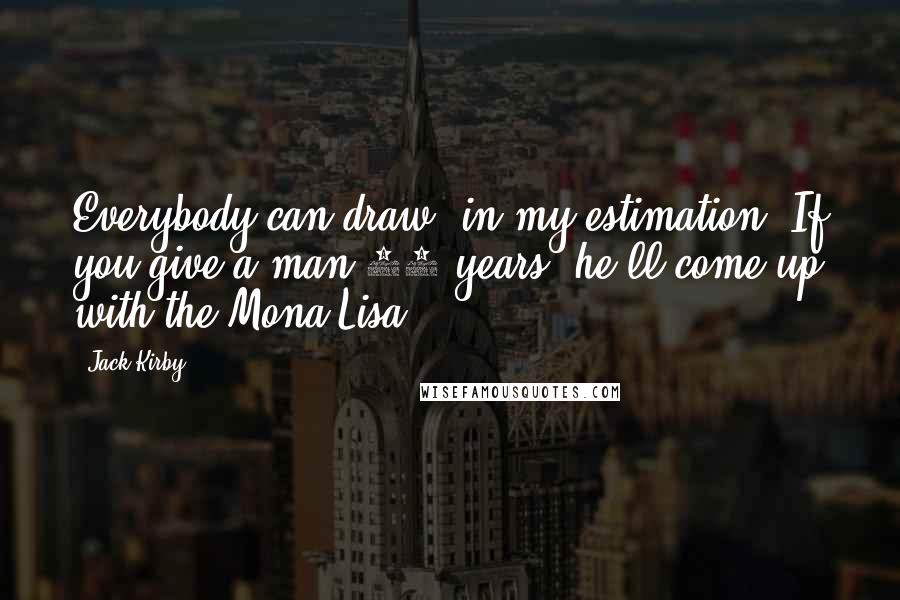 Jack Kirby Quotes: Everybody can draw, in my estimation. If you give a man 50 years, he'll come up with the Mona Lisa.