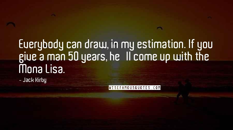 Jack Kirby Quotes: Everybody can draw, in my estimation. If you give a man 50 years, he'll come up with the Mona Lisa.