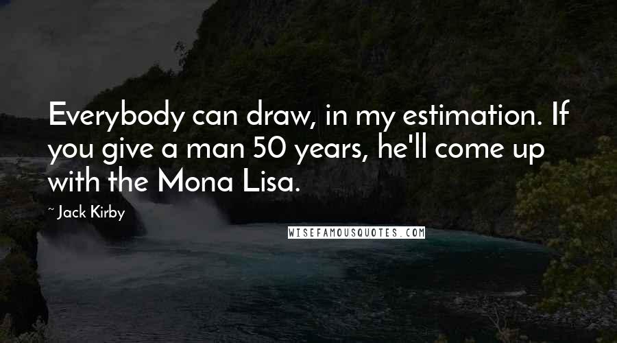 Jack Kirby Quotes: Everybody can draw, in my estimation. If you give a man 50 years, he'll come up with the Mona Lisa.