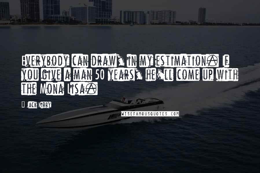 Jack Kirby Quotes: Everybody can draw, in my estimation. If you give a man 50 years, he'll come up with the Mona Lisa.