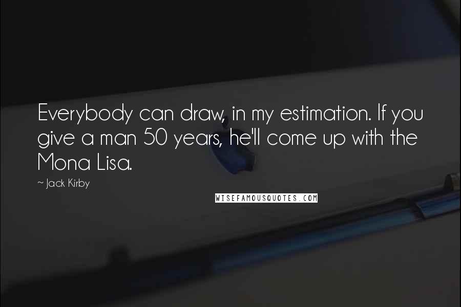 Jack Kirby Quotes: Everybody can draw, in my estimation. If you give a man 50 years, he'll come up with the Mona Lisa.